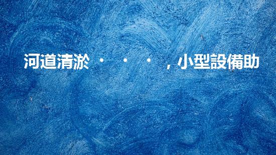 河道清淤，小型設備助力高效施工